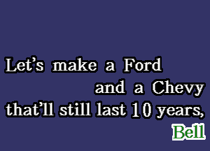 Lefs make a Ford

and a Chevy
thafll still last 10 years,