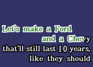 M m a
a My
thafll still last 10 years,
like they should