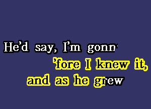 He,d say, Fm gonn-

mamas,
Magmgew