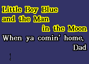 mama!-
mmm
hmm

When ya comid home,
Dad