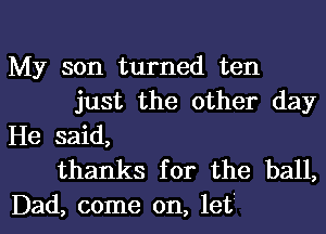 My son turned ten
just the other day
He said,
thanks for the ball,

Dad, come on, let. I