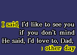 EEEEKL Fd like to see you

if you don,t mind
He said, I'd love to, Dad,
3 wince i5?