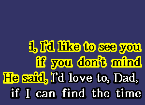 gmmwmm
Eu? mm. m mind
EBMTd love to, Dad,

if I can find the time