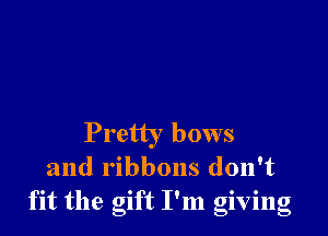 Pretty bows
and ribbons don't
fit the gift I'm giving