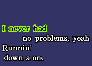 Hum

no problems, yeah
Runnid
down a onc