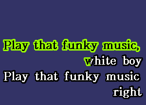 mmmm

White boy
Play that funky music
right