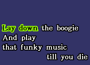 Egg m 'the boogie

And play
that funky music
till you die