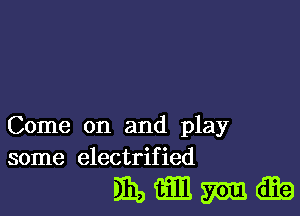 Come on and play
some electrified

931,me