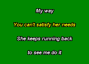 My way

You can't satisfy her needs

She keeps running back

to see me do it