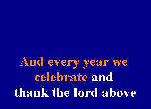 And ever ! year we
celebrate and
thank the lord above