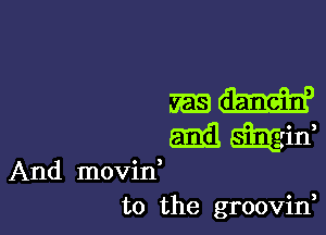 mm

5133 Mid
And movin,
to the groovin,