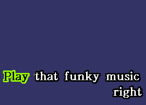 'that funky music
right