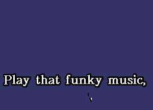 Play that funky music,