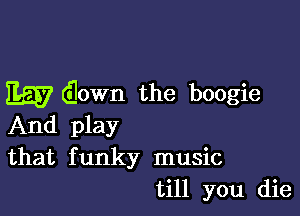 Egg down the boogie

And play
that funky music
till you die