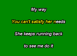 My way

You can't satisfy her needs

She keeps running back

to see me do it