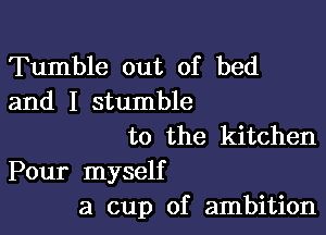 Tumble out of bed
and I stumble

to the kitchen
Pour myself
a cup of ambition