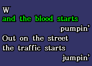 W
and the blood starts

pumpin,

Out on the street
the traffic starts
jumpin,