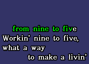 from nine to five

Workid nine to five,
What a way

to make a livin,