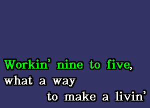 Workid nine to five,
What a way

to make a livin,