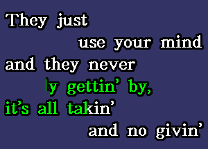 They just
use your mind

and they never

ly gettin, by,
ifs all takid
and no givin,