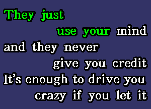 They just
use your mind
and they never
give you credit
Ifs enough to drive you
crazy if you let it