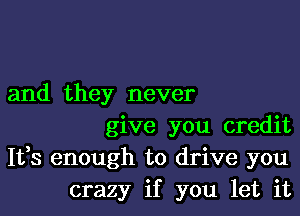 and they never
give you credit
Ifs enough to drive you
crazy if you let it