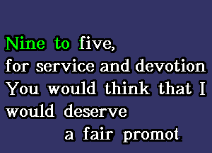 Nine to five,
for service and devotion
You would think that I
would deserve

a fair promot