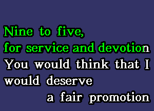 Nine to five,
for service and devotion
You would think that I
would deserve

a fair promotion