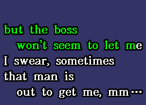 but the boss

won,t seem to let me
I swear, sometimes
that man is

out to get me, mm-