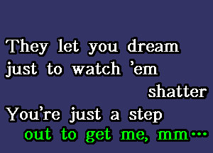 They let you dream
just to watch em

shatter

You,re just a step
out to get me, mm-