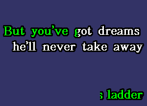 But you,ve got dreams
he ll never take away