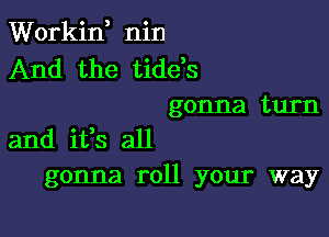 Workii nin
And the tide,s
gonna turn

and ifs all
gonna roll your way