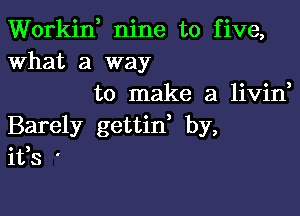 Workii nine to five,
What a way
to make a livid

Barely gettid by,
ifs '