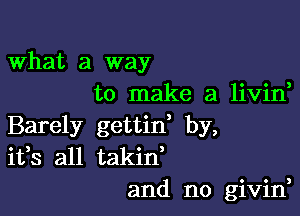 What a way
to make a livin,

Barely gettid by,
ifs all takid
and no givin,