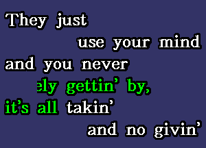 They just
use your mind
and you never

31y gettid by,
ifs all takid
and n0 givin,