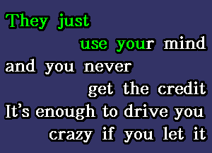 They just
use your mind
and you never
get the credit
Ifs enough to drive you
crazy if you let it