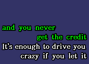 and you never

get the credit
It,s enough to drive you
crazy if you let it