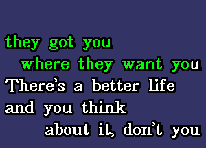 they got you
Where they want you
There,s a better life
and you think
about it, don,t you