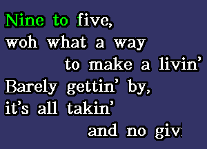 Nine to five,
woh What a way
to make a livid

Barely gettid by,
ifs all takid
and n0 giv