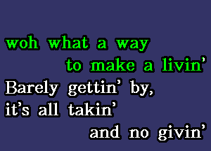 woh What a way
to make a livin,

Barely gettid by,
ifs all takid
and no givin,