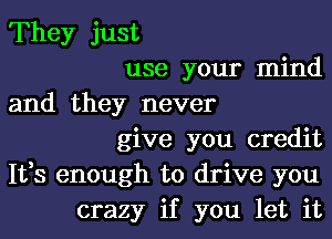 They just
use your mind
and they never
give you credit
Ifs enough to drive you
crazy if you let it