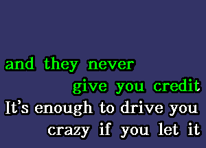 and they never
give you credit
Ifs enough to drive you
crazy if you let it