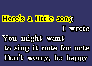 m 51 31mg me

I wrote
You might want
to sing it note for note

Don,t worry, be happy