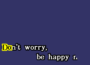 Irft worry,
be happy L