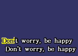 H't worry, be happy
D0n t worry, be happy