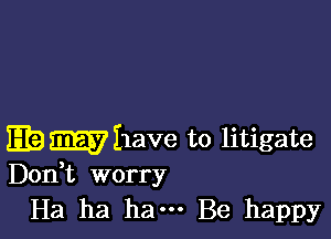 Milave to litigate
Don,t worry

Ha ha ha--- Be happy