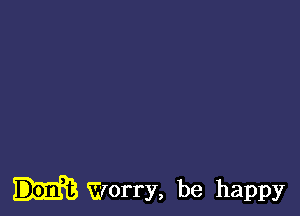 Worry, be happy