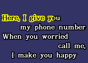 Elmitmgnm

my phone number
When you worried
call me,
I make you happy