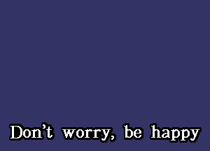 Don t worry, be happy