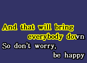 mmmm
mdtmm

So don,t worry,

be happyl